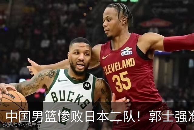 中国男篮惨败日本二队！郭士强准备不足+战术落后，轻敌酿成惨案