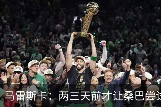 马雷斯卡：两三天前才让桑巴尝试踢中锋 不会沉溺于这波6连胜中
